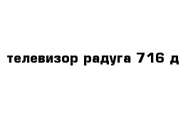 телевизор радуга 716 д 